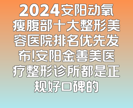 2024安阳动氧瘦腹部十大整形美容医院排名优先发布！安阳金善美医疗整形诊所都是正规好口碑的