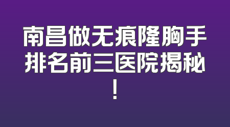 南昌做无痕隆胸手排名前三医院揭秘！