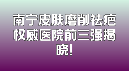 南宁皮肤磨削祛疤权威医院前三强揭晓！