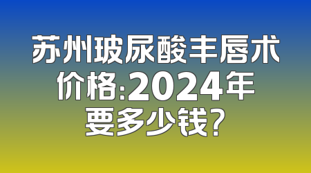 苏州玻尿酸丰唇术价格：2024年要多少钱？