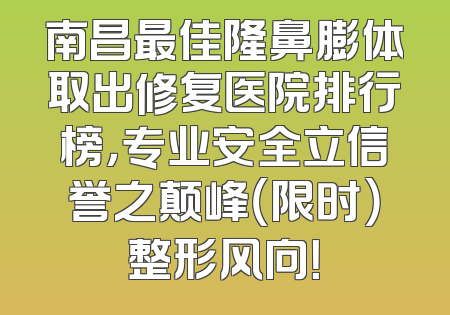 南昌最佳隆鼻膨体取出修复医院排行榜，专业安全立信誉之颠峰（限时）整形风向！