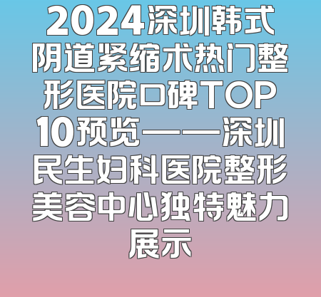 2024深圳韩式阴道紧缩术热门整形医院口碑TOP10预览——深圳民生妇科医院整形美容中心独特魅力展示