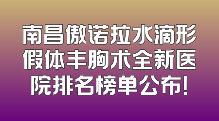 南昌傲诺拉水滴形假体丰胸术全新医院排名榜单公布！