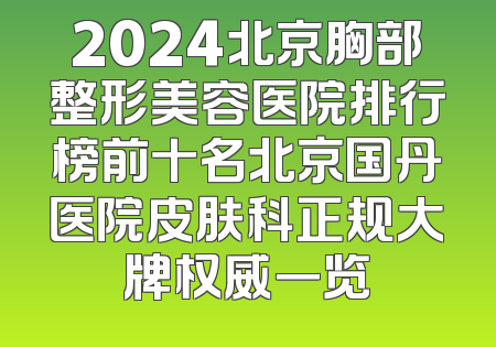 2024北京胸部整形美容医院排行榜前十名北京国丹医院皮肤科正规大牌权威一览