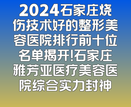 2024石家庄烧伤技术好的整形美容医院排行前十位名单揭开！石家庄雅芳亚医疗美容医院综合实力封神
