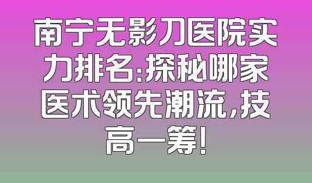 南宁无影刀医院实力排名：探秘哪家医术领先潮流，技高一筹！