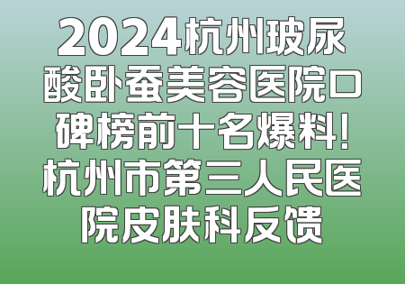 2024杭州玻尿酸卧蚕美容医院口碑榜前十名爆料！杭州市第三人民医院皮肤科反馈