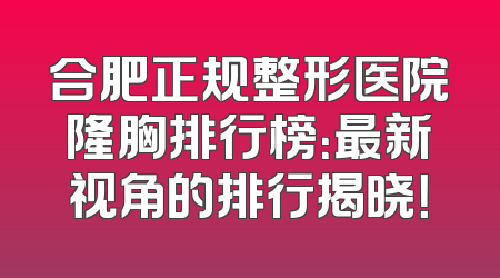 合肥正规整形医院隆胸排行榜：最新视角的排行揭晓！