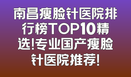 南昌瘦脸针医院排行榜TOP10精选！专业国产瘦脸针医院推荐！