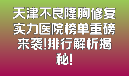 天津不良隆胸修复实力医院榜单重磅来袭！排行解析揭秘！