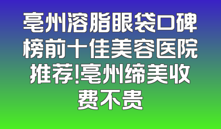 亳州溶脂眼袋口碑榜前十佳美容医院推荐！亳州缔美收费不贵