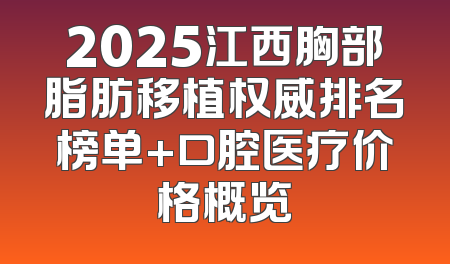 2025江西胸部脂肪移植权威排名榜单+口腔医疗价格概览