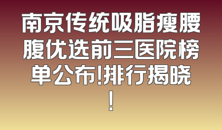 南京传统吸脂瘦腰腹优选前三医院榜单公布！排行揭晓！