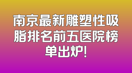 南京最新雕塑性吸脂排名前五医院榜单出炉！