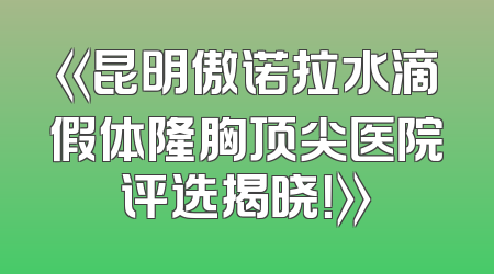 《昆明傲诺拉水滴假体隆胸顶尖医院评选揭晓！》