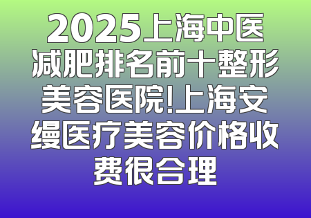 2025上海中医减肥排名前十整形美容医院！上海安缦医疗美容价格收费很合理