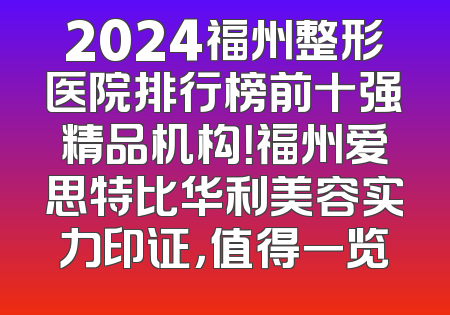 2024福州整形医院排行榜前十强精品机构！福州爱思特比华利美容实力印证，值得一览
