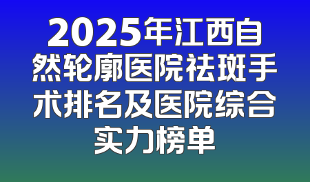 2025年江西自然轮廓医院祛斑手术排名及医院综合实力榜单