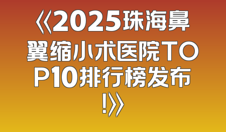 《2025珠海鼻翼缩小术医院TOP10排行榜发布！》