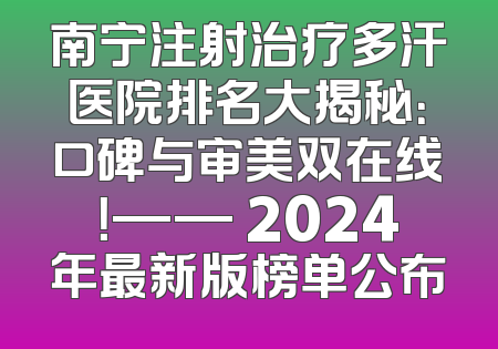 南宁注射治疗多汗医院排名大揭秘：口碑与审美双在线！—— 2024年最新版榜单公布