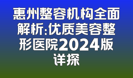 惠州整容机构全面解析：优质美容整形医院2024版详探
