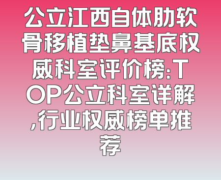 公立江西自体肋软骨移植垫鼻基底权威科室评价榜：TOP公立科室详解，行业权威榜单推荐