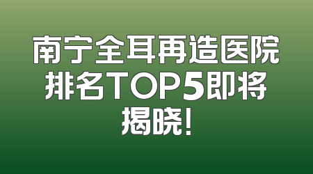 南宁全耳再造医院排名TOP5即将揭晓！