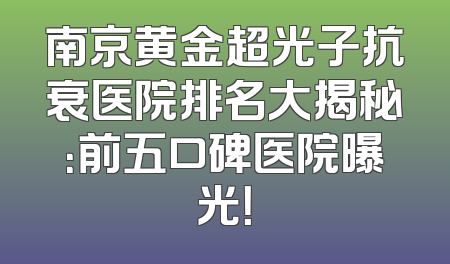 南京黄金超光子抗衰医院排名大揭秘：前五口碑医院曝光！
