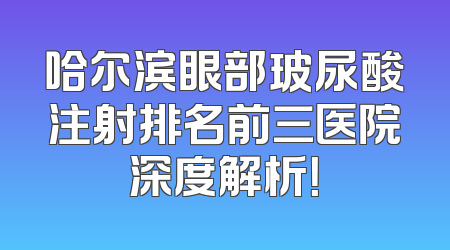 哈尔滨眼部玻尿酸注射排名前三医院深度解析！