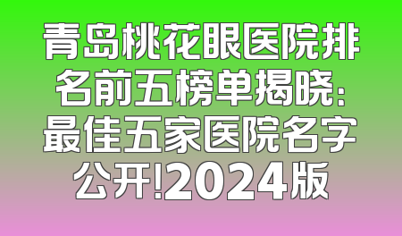 青岛桃花眼医院排名前五榜单揭晓：最佳五家医院名字公开！2024版