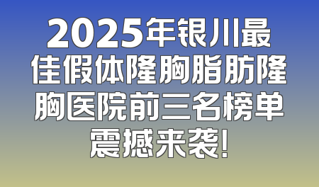 2025年银川最佳假体隆胸脂肪隆胸医院前三名榜单震撼来袭！