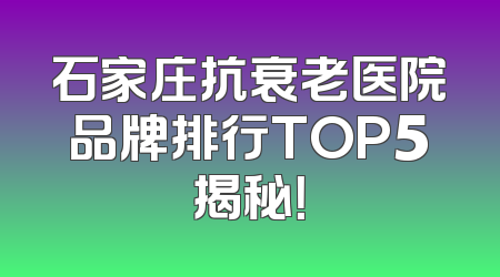 石家庄抗衰老医院品牌排行TOP5揭秘！