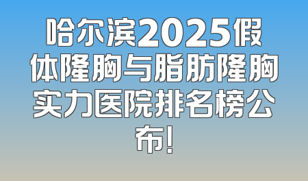 哈尔滨2025假体隆胸与脂肪隆胸实力医院排名榜公布！