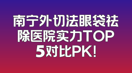 南宁外切法眼袋祛除医院实力TOP5对比PK！