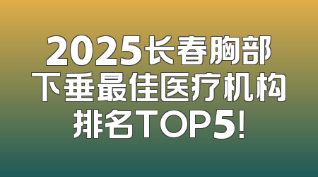 2025长春胸部下垂最佳医疗机构排名TOP5！