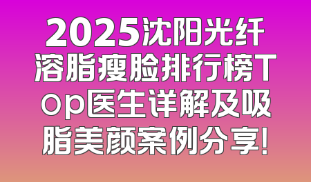 2025沈阳光纤溶脂瘦脸排行榜Top医生详解及吸脂美颜案例分享！