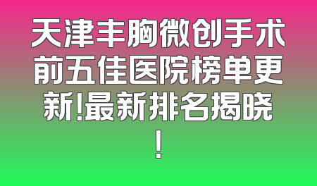 天津丰胸微创手术前五佳医院榜单更新！最新排名揭晓！