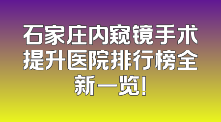 石家庄内窥镜手术提升医院排行榜全新一览!