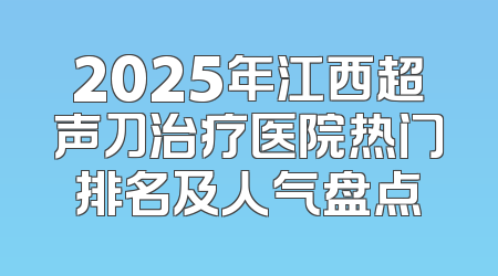 2025年江西超声刀治疗医院热门排名及人气盘点