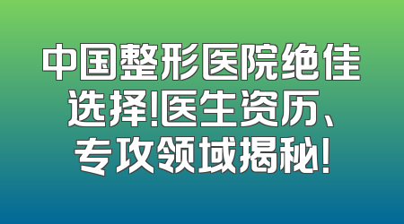 中国整形医院绝佳选择！医生资历、专攻领域揭秘！