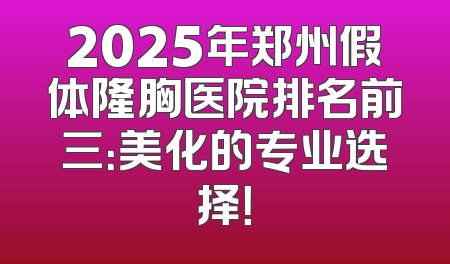 2025年郑州假体隆胸医院排名前三：美化的专业选择！