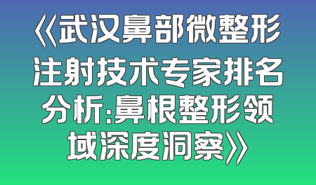 《武汉鼻部微整形注射技术专家排名分析：鼻根整形领域深度洞察》