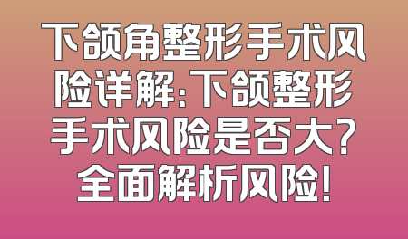 下颌角整形手术风险详解：下颌整形手术风险是否大？全面解析风险！