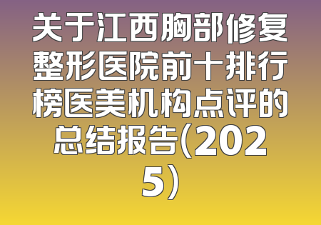 关于江西胸部修复整形医院前十排行榜医美机构点评的总结报告（2025）