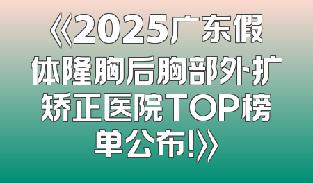 《2025广东假体隆胸后胸部外扩矫正医院TOP榜单公布！》