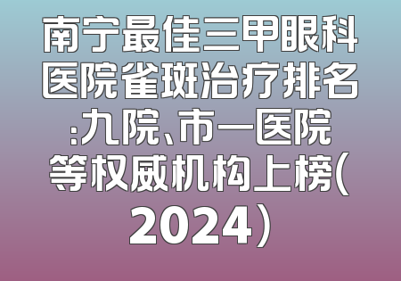 南宁最佳三甲眼科医院雀斑治疗排名：九院、市一医院等权威机构上榜（2024）
