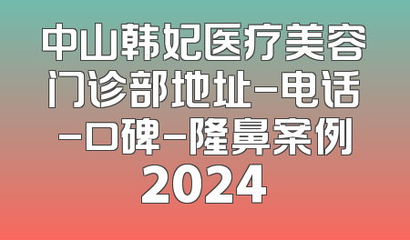 中山韩妃医疗美容门诊部地址-电话-口碑-隆鼻案例2024
