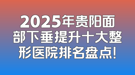 2025年贵阳面部下垂提升十大整形医院排名盘点！