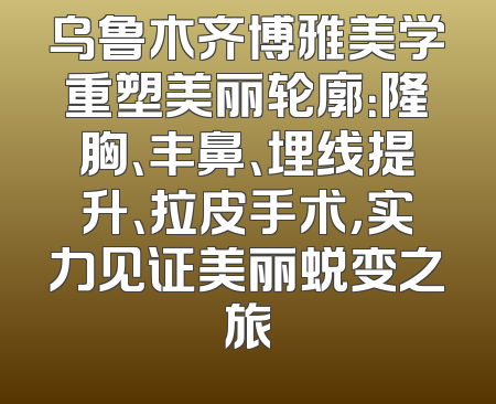 乌鲁木齐博雅美学重塑美丽轮廓：隆胸、丰鼻、埋线提升、拉皮手术，实力见证美丽蜕变之旅