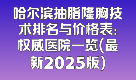 哈尔滨抽脂隆胸技术排名与价格表：权威医院一览（最新2025版）